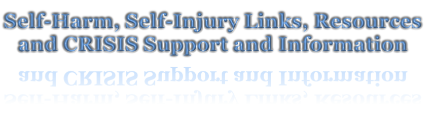 Self-Harm, Self-Injury Links, Resources
and CRISIS Support and Information
